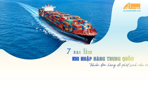 7 Sai Lầm Khi Nhập Hàng Trung Quốc Khiến Đơn Hàng Dễ Phát Sinh Rắc Rối