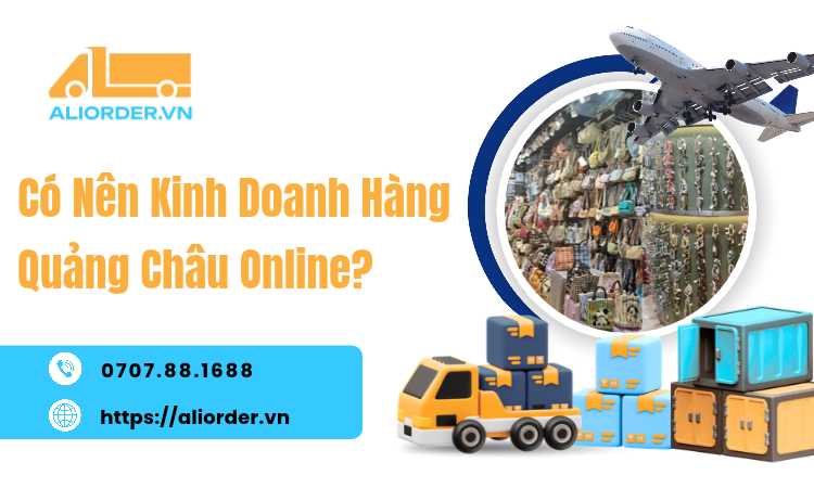 Có Nên Kinh Doanh Hàng Quảng Châu Online? Cơ Hội Và Những Điều Cần Cân Nhắc