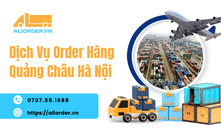 Dịch Vụ Order Hàng Quảng Châu Hà Nội Uy Tín, Hỗ Trợ Nhập Hàng Trung Quốc