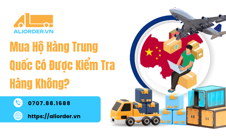 Mua Hộ Hàng Trung Quốc Có Được Kiểm Tra Hàng Không? Quy Định Và Cách Kiểm Tra Thực Tế