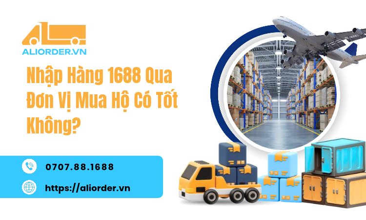 Nhập Hàng 1688 Qua Đơn Vị Mua Hộ Có Tốt Không?