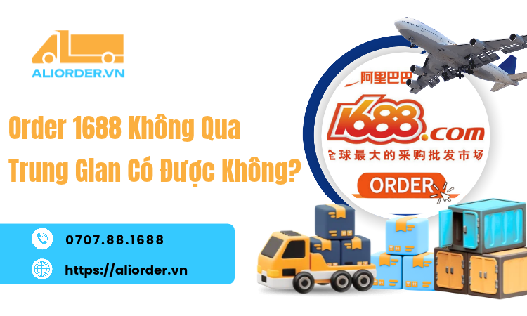 Order 1688 Không Qua Trung Gian Có Được Không? Điều Kiện, Cách Làm Và Những Hạn Chế Cần Biết