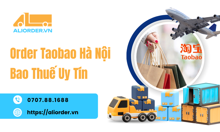 Order Taobao Hà Nội Bao Thuế Uy Tín – Giải Pháp Nhập Hàng Trung Quốc Chủ Động