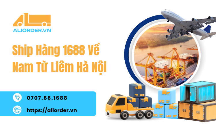 Ship Hàng 1688 Về Nam Từ Liêm Hà Nội – Giá Tận Xưởng, Giao Nhanh